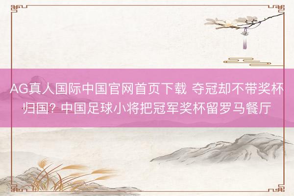 AG真人国际中国官网首页下载 夺冠却不带奖杯归国? 中国足球小将把冠军奖杯留罗马餐厅