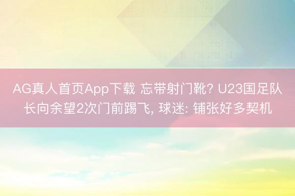 AG真人首页App下载 忘带射门靴? U23国足队长向余望2次门前踢飞， 球迷: 铺张好多契机