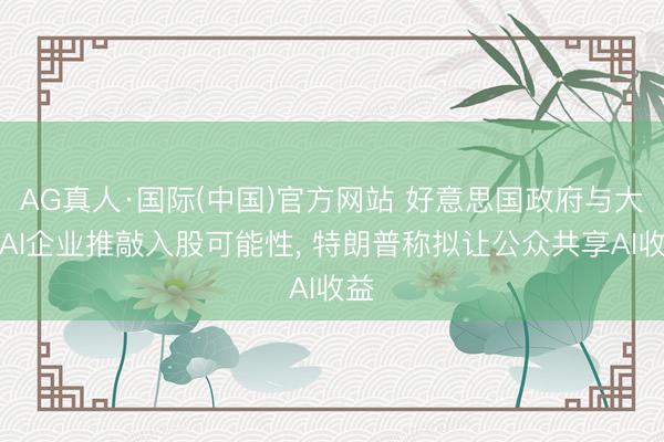 AG真人·国际(中国)官方网站 好意思国政府与大型AI企业推敲入股可能性， 特朗普称拟让公众共享AI收益
