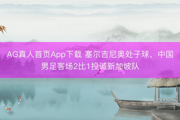 AG真人首页App下载 塞尔吉尼奥处子球，中国男足客场2比1投诚新加坡队