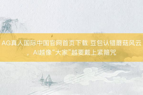 AG真人国际中国官网首页下载 豆包认错蘑菇风云，AI越像“大家”越要戴上紧箍咒