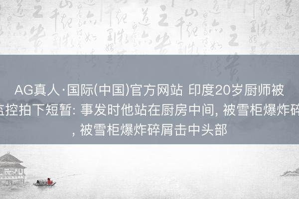 AG真人·国际(中国)官方网站 印度20岁厨师被雪柜炸死， 监控拍下短暂: 事发时他站在厨房中间， 被雪柜爆炸碎屑击中头部