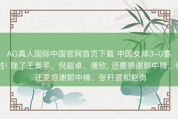 AG真人国际中国官网首页下载 中国女排3-0塞尔维亚, 2连胜! 除了王奥芊、倪超卓、唐欣, 还要感谢郭中楠、张籽萱和赵勇