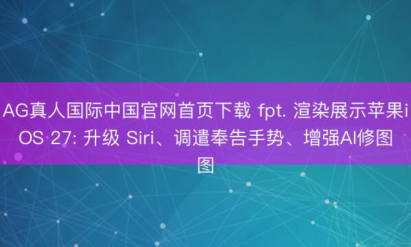 AG真人国际中国官网首页下载 fpt. 渲染展示苹果iOS 27: 升级 Siri、调遣奉告手势、增强AI修图