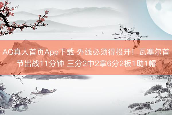 AG真人首页App下载 外线必须得投开！瓦塞尔首节出战11分钟 三分2中2拿6分2板1助1帽