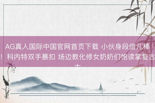 AG真人国际中国官网首页下载 小伙身段倍儿棒！科内特双手暴扣 场边教化修女奶奶们饱读掌复古