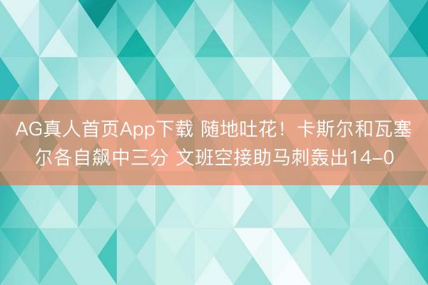 AG真人首页App下载 随地吐花！卡斯尔和瓦塞尔各自飙中三分 文班空接助马刺轰出14-0