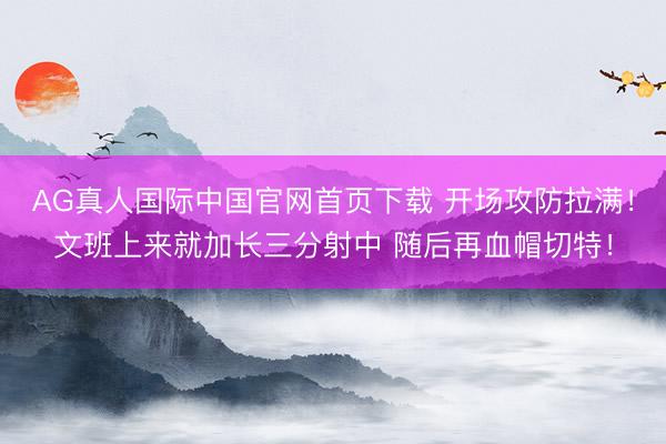 AG真人国际中国官网首页下载 开场攻防拉满！文班上来就加长三分射中 随后再血帽切特！