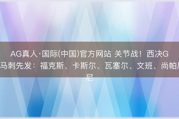 AG真人·国际(中国)官方网站 关节战！西决G4马刺先发：福克斯、卡斯尔、瓦塞尔、文班、尚帕尼