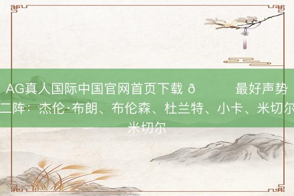 AG真人国际中国官网首页下载 🌟最好声势二阵：杰伦·布朗、布伦森、杜兰特、小卡、米切尔