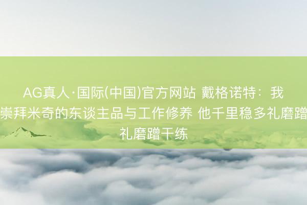AG真人·国际(中国)官方网站 戴格诺特：我相当崇拜米奇的东谈主品与工作修养 他千里稳多礼磨蹭干练