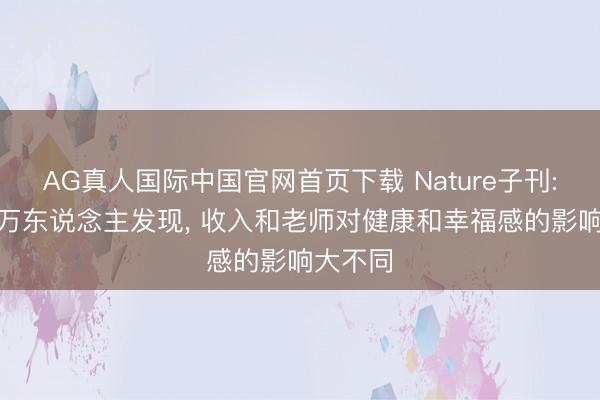 AG真人国际中国官网首页下载 Nature子刊: 跟踪7万东说念主发现， 收入和老师对健康和幸福感的影响大不同