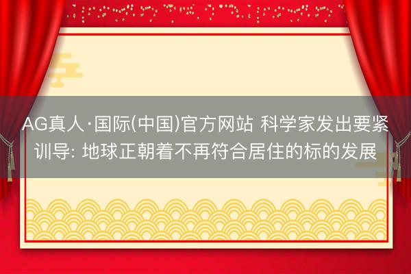 AG真人·国际(中国)官方网站 科学家发出要紧训导: 地球正朝着不再符合居住的标的发展