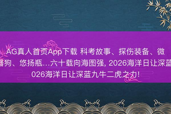 AG真人首页App下载 科考故事、探伤装备、微不雅世界、机器狗、悠扬瓶…六十载向海图强, 2026海洋日让深蓝九牛二虎之力!
