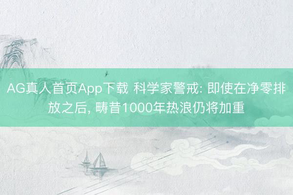 AG真人首页App下载 科学家警戒: 即使在净零排放之后， 畴昔1000年热浪仍将加重