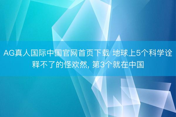 AG真人国际中国官网首页下载 地球上5个科学诠释不了的怪欢然， 第3个就在中国