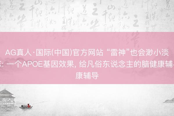 AG真人·国际(中国)官方网站 “雷神”也会渺小淡忘: 一个APOE基因效果, 给凡俗东说念主的脑健康辅导