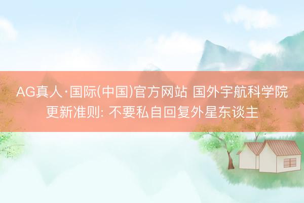 AG真人·国际(中国)官方网站 国外宇航科学院更新准则: 不要私自回复外星东谈主