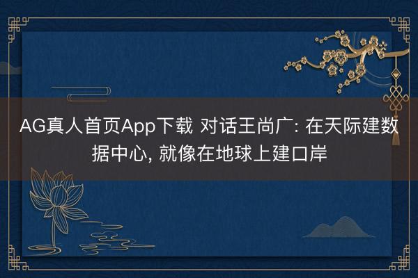 AG真人首页App下载 对话王尚广: 在天际建数据中心， 就像在地球上建口岸