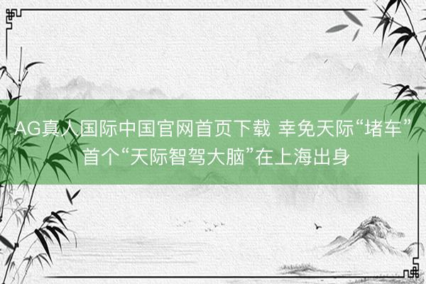 AG真人国际中国官网首页下载 幸免天际“堵车” 首个“天际智驾大脑”在上海出身