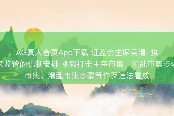 AG真人首页App下载 证监会主席吴清: 执续完善法子化往来监管的机制安排 刚毅打击主宰市集、淆乱市集步骤等作歹违法看成