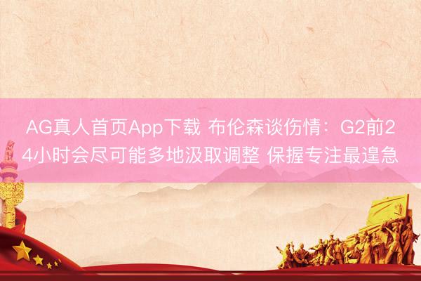 AG真人首页App下载 布伦森谈伤情：G2前24小时会尽可能多地汲取调整 保握专注最遑急