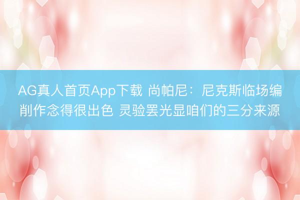 AG真人首页App下载 尚帕尼：尼克斯临场编削作念得很出色 灵验罢光显咱们的三分来源