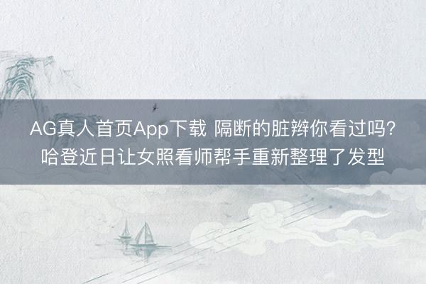 AG真人首页App下载 隔断的脏辫你看过吗？哈登近日让女照看师帮手重新整理了发型