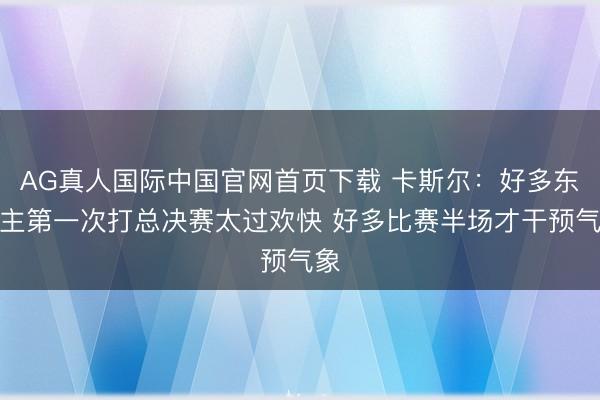 AG真人国际中国官网首页下载 卡斯尔：好多东谈主第一次打总决赛太过欢快 好多比赛半场才干预气象