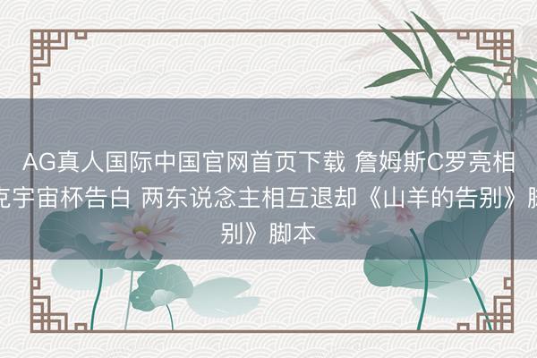 AG真人国际中国官网首页下载 詹姆斯C罗亮相耐克宇宙杯告白 两东说念主相互退却《山羊的告别》脚本