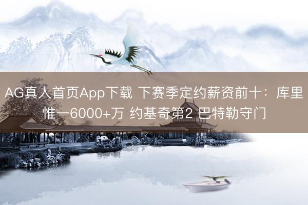 AG真人首页App下载 下赛季定约薪资前十：库里惟一6000+万 约基奇第2 巴特勒守门