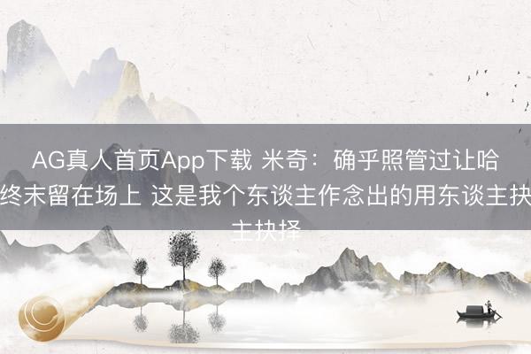AG真人首页App下载 米奇：确乎照管过让哈珀终末留在场上 这是我个东谈主作念出的用东谈主抉择