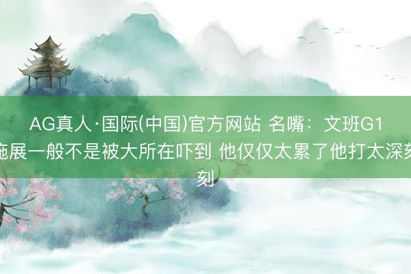 AG真人·国际(中国)官方网站 名嘴：文班G1施展一般不是被大所在吓到 他仅仅太累了他打太深刻