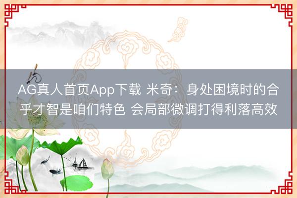 AG真人首页App下载 米奇：身处困境时的合乎才智是咱们特色 会局部微调打得利落高效
