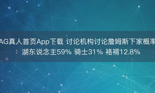 AG真人首页App下载 讨论机构讨论詹姆斯下家概率：湖东说念主59% 骑士31% 袼褙12.8%
