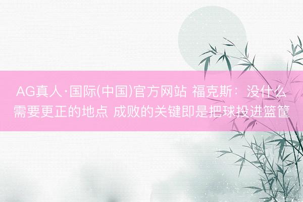 AG真人·国际(中国)官方网站 福克斯：没什么需要更正的地点 成败的关键即是把球投进篮筐