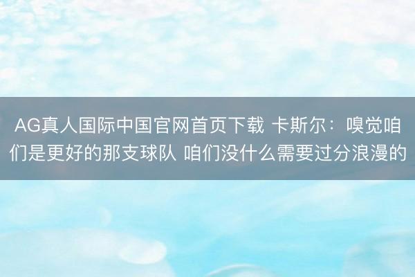 AG真人国际中国官网首页下载 卡斯尔：嗅觉咱们是更好的那支球队 咱们没什么需要过分浪漫的