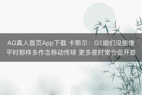 AG真人首页App下载 卡斯尔：G1咱们没能像平时那样多作念移动传球 更多是时常仓促开首