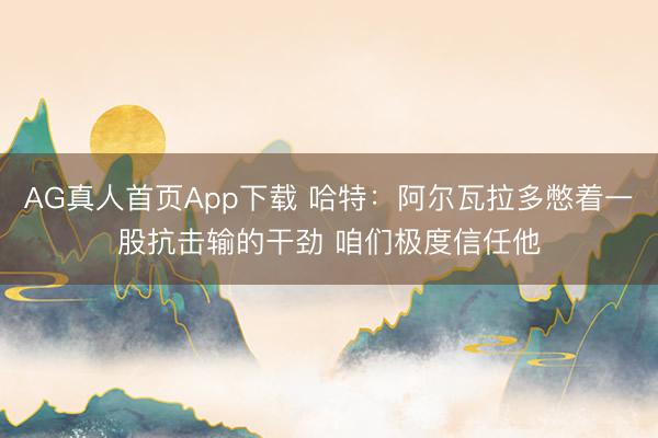 AG真人首页App下载 哈特：阿尔瓦拉多憋着一股抗击输的干劲 咱们极度信任他