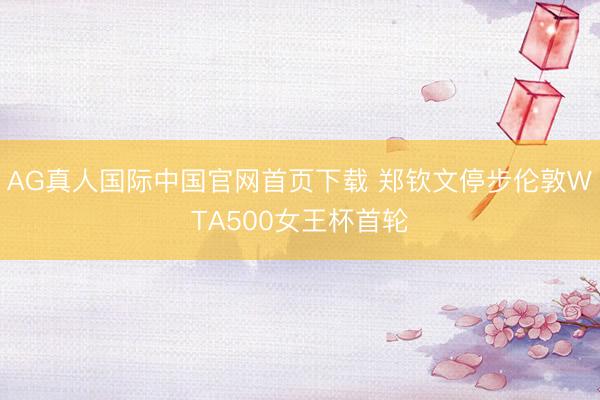 AG真人国际中国官网首页下载 郑钦文停步伦敦WTA500女王杯首轮
