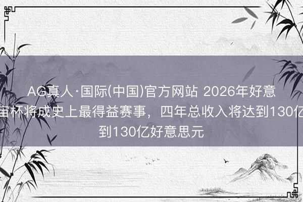AG真人·国际(中国)官方网站 2026年好意思加墨宇宙杯将成史上最得益赛事，四年总收入将达到130亿好意思元