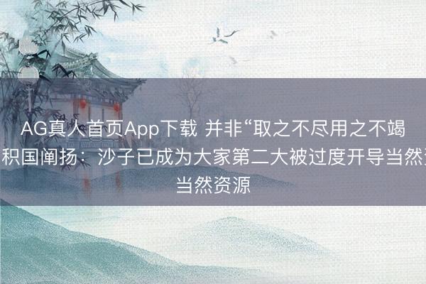 AG真人首页App下载 并非“取之不尽用之不竭”!聚积国阐扬：沙子已成为大家第二大被过度开导当然资源
