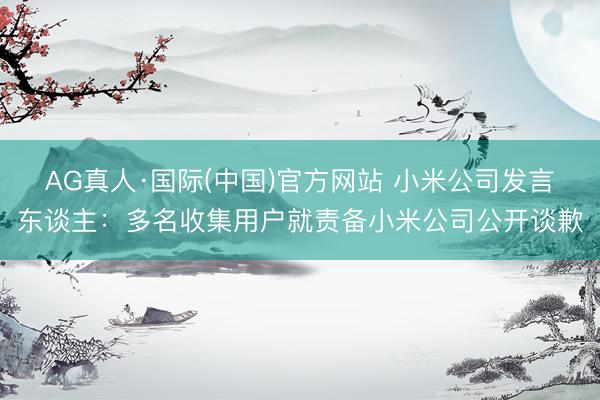 AG真人·国际(中国)官方网站 小米公司发言东谈主：多名收集用户就责备小米公司公开谈歉