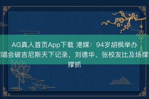 AG真人首页App下载 港媒：94岁胡枫举办演唱会破吉尼斯天下记录，刘德华、张校友比及场撑抓
