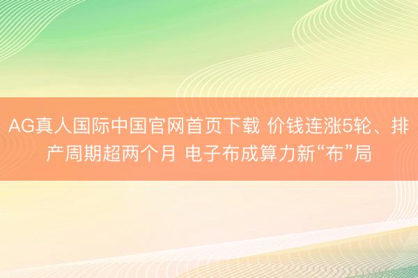 AG真人国际中国官网首页下载 价钱连涨5轮、排产周期超两个月 电子布成算力新“布”局