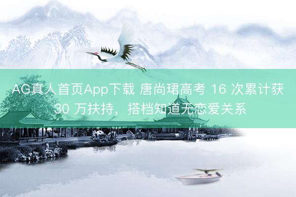 AG真人首页App下载 唐尚珺高考 16 次累计获 30 万扶持，搭档知道无恋爱关系