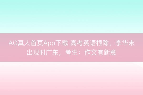 AG真人首页App下载 高考英语根除，李华未出现时广东，考生：作文有新意