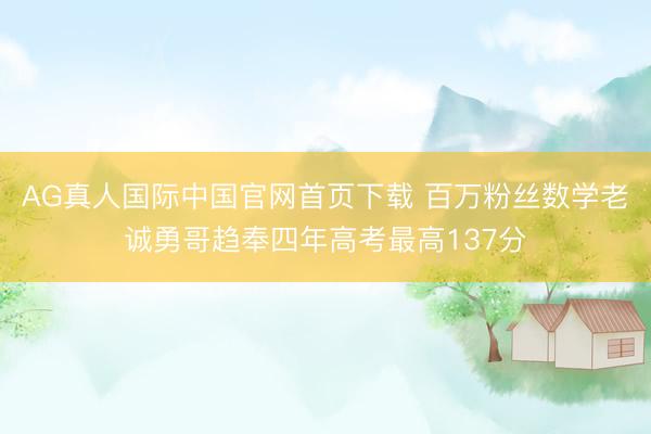AG真人国际中国官网首页下载 百万粉丝数学老诚勇哥趋奉四年高考最高137分