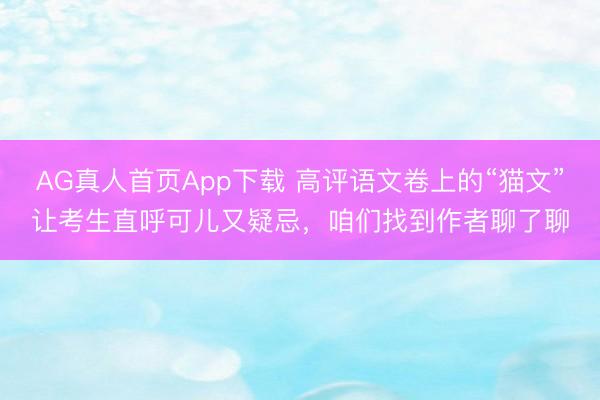 AG真人首页App下载 高评语文卷上的“猫文”让考生直呼可儿又疑忌，咱们找到作者聊了聊