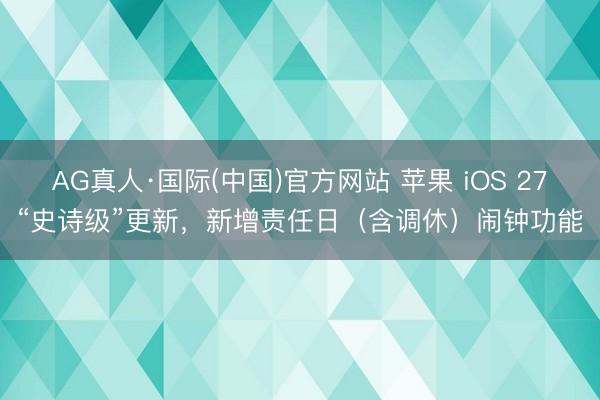 AG真人·国际(中国)官方网站 苹果 iOS 27“史诗级”更新，新增责任日（含调休）闹钟功能